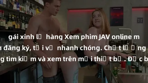 gái xinh lộ hàng Xem phim JAV online miễn phí không cần đăng ký, tải về nhanh chóng. Chất lượng HD, dễ dàng tìm kiếm và xem trên mọi thiết bị. Đặc biệt, không quảng cáo làm phiền.