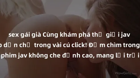 sex gái già Cùng khám phá thế giới jav không che siêu hấp dẫn chỉ trong vài cú click! Đắm chìm trong những bộ phim jav không che đỉnh cao, mang lại trải nghiệm thú vị và đầy kích thích.