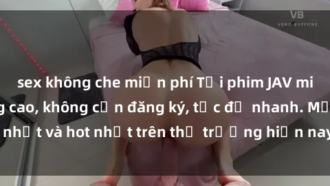 sex không che miễn phí Tải phim JAV miễn phí chất lượng cao, không cần đăng ký, tốc độ nhanh. Mới nhất và hot nhất trên thị trường hiện nay, cập nhật hàng ngày.