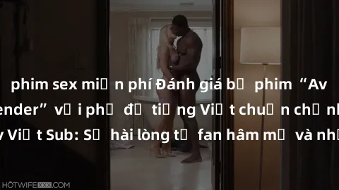 phim sex miễn phí Đánh giá bộ phim “Avatar: The Last Airbender” với phụ đề tiếng Việt chuẩn chỉnh từ nhóm Jav Việt Sub: Sự hài lòng từ fan hâm mộ và những điểm đáng chú ý trong bộ phim.