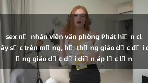 sex nữ nhân viên văn phòng Phát hiện clip sex nữ sinh gây sốc trên mạng, hệ thống giáo dục đối diện áp lực lớn