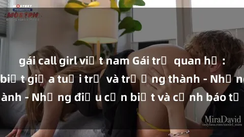 gái call girl việt nam Gái trẻ quan hệ: Mối quan hệ khác biệt giữa tuổi trẻ và trưởng thành - Những điều cần biết và cảnh báo từ chuyên gia