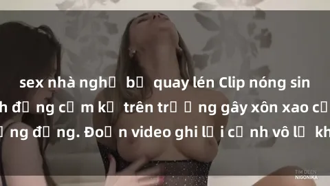 sex nhà nghỉ bị quay lén Clip nóng sinh viên gây sốc: Hành động cấm kỵ trên trường gây xôn xao cộng đồng. Đoạn video ghi lại cảnh vô lễ khiến dư luận bức xúc.