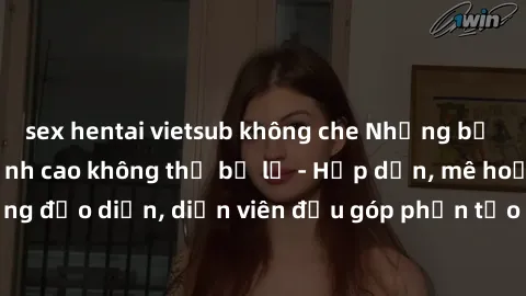 sex hentai vietsub không che Những bộ phim sex gái già đỉnh cao không thể bỏ lỡ - Hấp dẫn, mê hoặc, từng đạo diễn, diễn viên đều góp phần tạo nên sự hấp dẫn, kích thích.