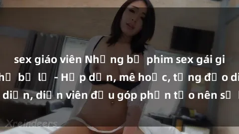 sex giáo viên Những bộ phim sex gái già đỉnh cao không thể bỏ lỡ - Hấp dẫn, mê hoặc, từng đạo diễn, diễn viên đều góp phần tạo nên sự hấp dẫn, kích thích.