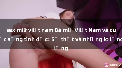 sex milf việt nam Bà mẹ Việt Nam và cuộc sống tình dục: Sự thật và những lo lắng