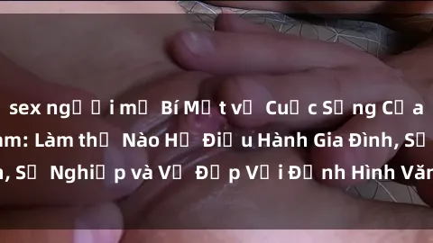 sex người mỹ Bí Mật về Cuộc Sống Của Các MILF Việt Nam: Làm thế Nào Họ Điều Hành Gia Đình, Sự Nghiệp và Vẻ Đẹp Với Định Hình Văn Hóa Đương Đại