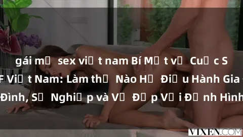 gái mỹ sex việt nam Bí Mật về Cuộc Sống Của Các MILF Việt Nam: Làm thế Nào Họ Điều Hành Gia Đình, Sự Nghiệp và Vẻ Đẹp Với Định Hình Văn Hóa Đương Đại