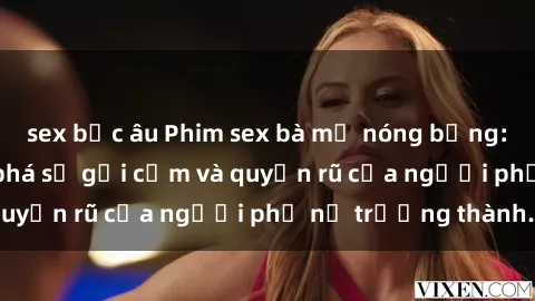 sex bắc âu Phim sex bà mẹ nóng bỏng: Hành trình khám phá sự gợi cảm và quyến rũ của người phụ nữ trưởng thành.