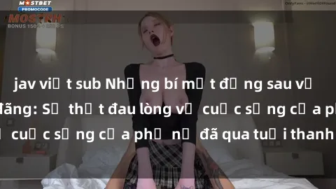jav việt sub Những bí mật đằng sau vẻ ngoài gái già dâm đãng: Sự thật đau lòng về cuộc sống của phụ nữ đã qua tuổi thanh xuân