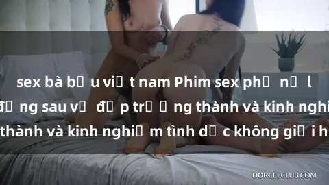 sex bà bầu việt nam Phim sex phụ nữ lớn tuổi: Sức hút đằng sau vẻ đẹp trưởng thành và kinh nghiệm tình dục không giới hạn