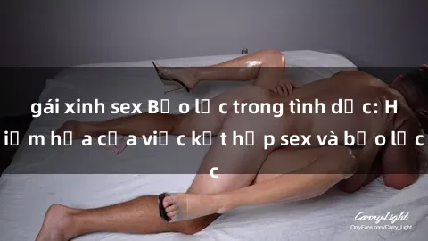gái xinh sex Bạo lực trong tình dục: Hiểm họa của việc kết hợp sex và bạo lực