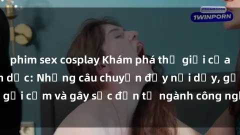 phim sex cosplay Khám phá thế giới của phim sex nô lệ tình dục: Những câu chuyện đầy nổi dậy, gợi cảm và gây sốc đến từ ngành công nghiệp giải trí đen tối
