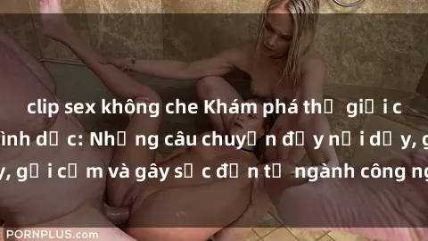 clip sex không che Khám phá thế giới của phim sex nô lệ tình dục: Những câu chuyện đầy nổi dậy, gợi cảm và gây sốc đến từ ngành công nghiệp giải trí đen tối
