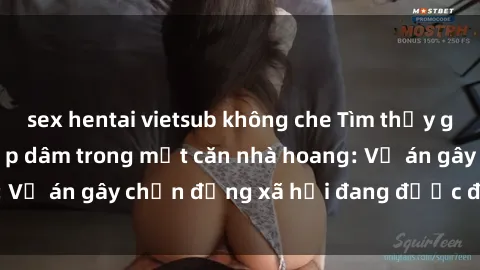 sex hentai vietsub không che Tìm thấy gái bị trói và bị hiếp dâm trong một căn nhà hoang: Vụ án gây chấn động xã hội đang được điều tra vào.