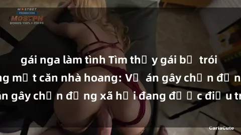 gái nga làm tình Tìm thấy gái bị trói và bị hiếp dâm trong một căn nhà hoang: Vụ án gây chấn động xã hội đang được điều tra vào.