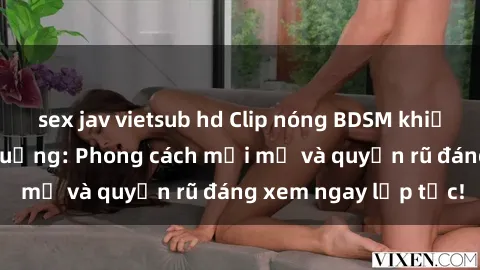 sex jav vietsub hd Clip nóng BDSM khiến người xem phát cuồng: Phong cách mới mẻ và quyến rũ đáng xem ngay lập tức!