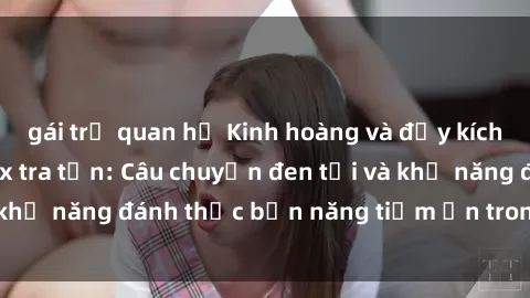 gái trẻ quan hệ Kinh hoàng và đầy kích thích với phim sex tra tấn: Câu chuyện đen tối và khả năng đánh thức bản năng tiềm ẩn trong con người