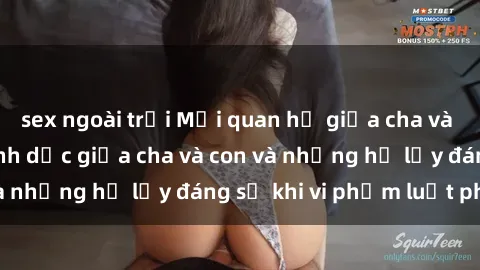 sex ngoài trời Mối quan hệ giữa cha và con: Sự thật về tình dục giữa cha và con và những hệ lụy đáng sợ khi vi phạm luật pháp.