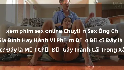 xem phim sex online Chuyện Sex Ông Cháu: Mối Quan Hệ Gia Đình Hay Hành Vi Phạm Đạo Đức? Đây là Một Chủ Đề Gây Tranh Cãi Trong Xã Hội Hiện Nay.