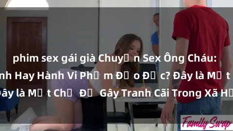 phim sex gái già Chuyện Sex Ông Cháu: Mối Quan Hệ Gia Đình Hay Hành Vi Phạm Đạo Đức? Đây là Một Chủ Đề Gây Tranh Cãi Trong Xã Hội Hiện Nay.