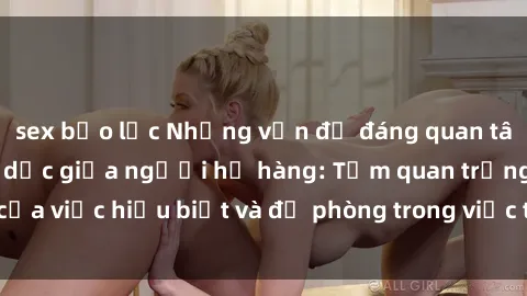 sex bạo lực Những vấn đề đáng quan tâm về quan hệ tình dục giữa người họ hàng: Tầm quan trọng của việc hiểu biết và đề phòng trong việc tiếp xúc trong gia đình.