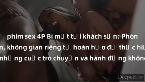 phim sex 4P Bí mật tại khách sạn: Phòng quay lén khép kín, không gian riêng tư hoàn hảo để thực hiện những cuộc trò chuyện và hành động không bị người khác phát hiện.