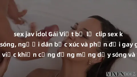 sex jav idol Gái Việt bị lộ clip sex khiến dư luận dậy sóng, người dân bức xúc và phản đối gay gắt. Sự việc khiến cộng đồng mạng dậy sóng và yêu cầu xử lý nghiêm ngặt.