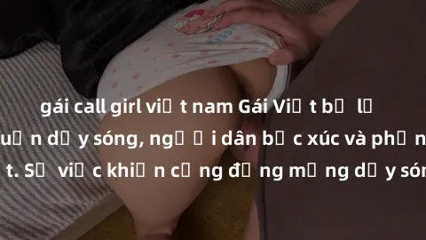 gái call girl việt nam Gái Việt bị lộ clip sex khiến dư luận dậy sóng, người dân bức xúc và phản đối gay gắt. Sự việc khiến cộng đồng mạng dậy sóng và yêu cầu xử lý nghiêm ngặt.