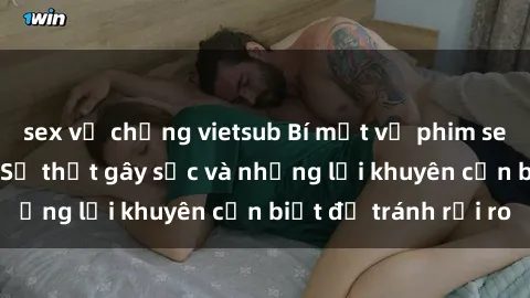 sex vợ chồng vietsub Bí mật về phim sex nơi công cộng: Sự thật gây sốc và những lời khuyên cần biết để tránh rủi ro