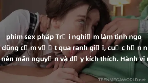 phim sex pháp Trải nghiệm làm tình ngoài đường: Khi lòng dũng cảm vượt qua ranh giới, cuộc hẹn nơi công cộng trở nên mãn nguyện và đầy kích thích. Hành vi nguy hiểm, nhưng cũng tạo nên cảm giác mới mẻ