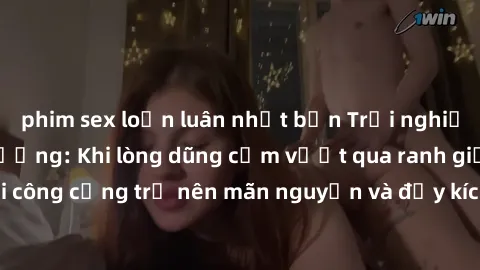 phim sex loạn luân nhật bản Trải nghiệm làm tình ngoài đường: Khi lòng dũng cảm vượt qua ranh giới, cuộc hẹn nơi công cộng trở nên mãn nguyện và đầy kích thích. Hành vi nguy hiểm, nhưng cũng tạo nên c