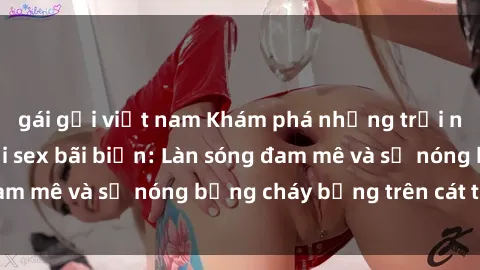gái gọi việt nam Khám phá những trải nghiệm độc đáo tại sex bãi biển: Làn sóng đam mê và sự nóng bỏng cháy bỏng trên cát trắng