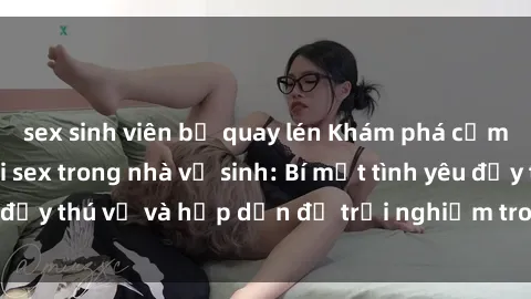 sex sinh viên bị quay lén Khám phá cảm giác mới mẻ với sex trong nhà vệ sinh: Bí mật tình yêu đầy thú vị và hấp dẫn để trải nghiệm trong đêm hôm nay!