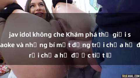jav idol không che Khám phá thế giới sex quán karaoke và những bí mật động trời chưa hề được tiết lộ