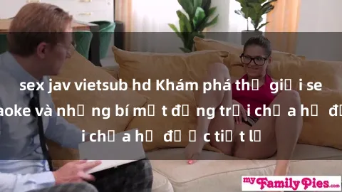sex jav vietsub hd Khám phá thế giới sex quán karaoke và những bí mật động trời chưa hề được tiết lộ