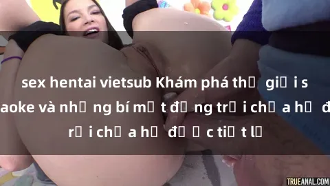 sex hentai vietsub Khám phá thế giới sex quán karaoke và những bí mật động trời chưa hề được tiết lộ