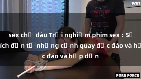 sex chị dâu Trải nghiệm phim sex : Sự kích thích đến từ những cảnh quay độc đáo và hấp dẫn