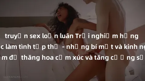 truyện sex loạn luân Trải nghiệm hứng khởi cùng với việc làm tình tập thể - những bí mật và kinh nghiệm để thăng hoa cảm xúc và tăng cường sự gắn kết trong mối quan hệ