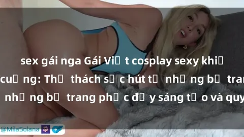 sex gái nga Gái Việt cosplay sexy khiến fan hâm mộ phát cuồng: Thử thách sức hút từ những bộ trang phục đầy sáng tạo và quyến rũ!