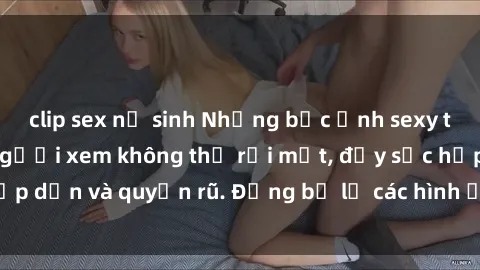 clip sex nữ sinh Những bức ảnh sexy tá gợi cảm khiến người xem không thể rời mắt, đầy sức hấp dẫn và quyến rũ. Đừng bỏ lỡ các hình ảnh nóng bỏng này!