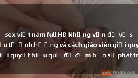 sex việt nam full HD Những vấn đề về sex học sinh: Các yếu tố ảnh hưởng và cách giáo viên giải quyết hiệu quả để đảm bảo sự phát triển toàn diện.