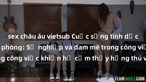 sex châu âu vietsub Cuộc sống tình dục của nhân viên văn phòng: Sự nghiệp và đam mê trong công việc khiến họ cảm thấy hứng thú với tình dục?