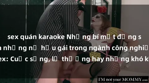 sex quán karaoke Những bí mật đằng sau cuộc sống của những nữ hầu gái trong ngành công nghiệp sex: Cuộc sống, lẽ thường hay những khó khăn mà họ phải đối mặt.