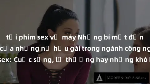 tải phim sex về máy Những bí mật đằng sau cuộc sống của những nữ hầu gái trong ngành công nghiệp sex: Cuộc sống, lẽ thường hay những khó khăn mà họ phải đối mặt.