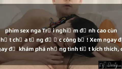 phim sex nga Trải nghiệm đỉnh cao cùng phim sex Mỹ hot nhất chưa từng được công bố! Xem ngay để khám phá những tình tiết kích thích, cảnh nóng bỏng!