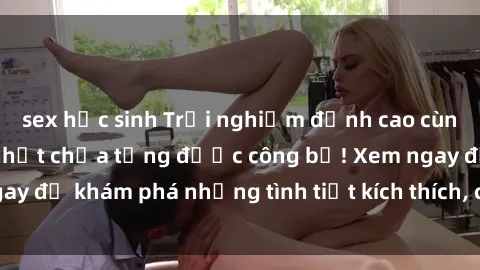 sex học sinh Trải nghiệm đỉnh cao cùng phim sex Mỹ hot nhất chưa từng được công bố! Xem ngay để khám phá những tình tiết kích thích, cảnh nóng bỏng!