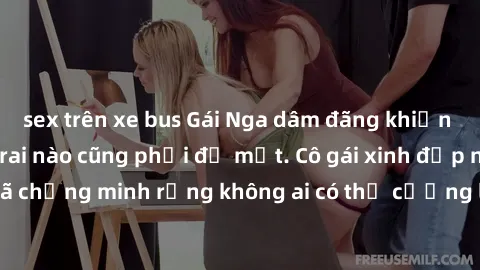 sex trên xe bus Gái Nga dâm đãng khiến tim bất cứ chàng trai nào cũng phải đỏ mặt. Cô gái xinh đẹp này đã chứng minh rằng không ai có thể cưỡng lại khi cô làm tình đắm say.