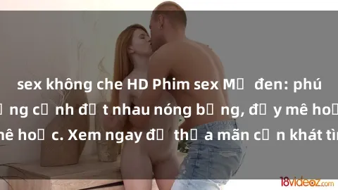 sex không che HD Phim sex Mỹ đen: phút mãnh liệt với những cảnh địt nhau nóng bỏng, đầy mê hoặc. Xem ngay để thỏa mãn cơn khát tình dục của bạn!