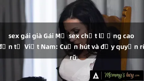 sex gái già Gái Mỹ sex chất lượng cao đến từ Việt Nam: Cuốn hút và đầy quyến rũ